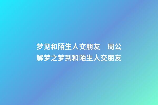 梦见和陌生人交朋友　周公解梦之梦到和陌生人交朋友